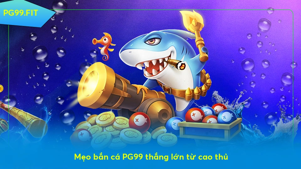 Mẹo bắn cá PG99 thắng lớn từ cao thủ